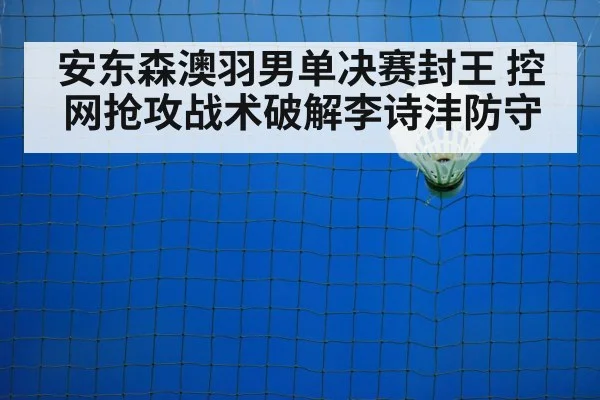 安东森澳羽男单决赛封王 控网抢攻战术破解李诗沣防守