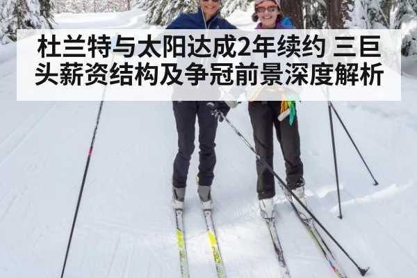 杜兰特与太阳达成2年续约 三巨头薪资结构及争冠前景深度解析