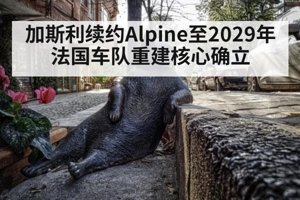 加斯利续约Alpine至2029年法国车队重建核心确立