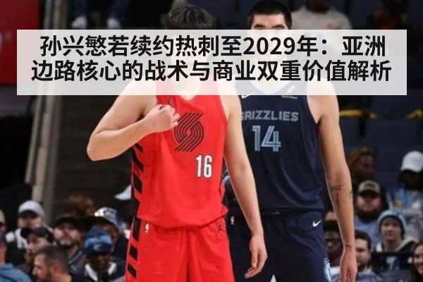 孙兴慜若续约热刺至2029年：亚洲边路核心的战术与商业双重价值解析