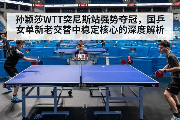 孙颖莎WTT突尼斯站强势夺冠,国乒女单新老交替中稳定核心的深度解析