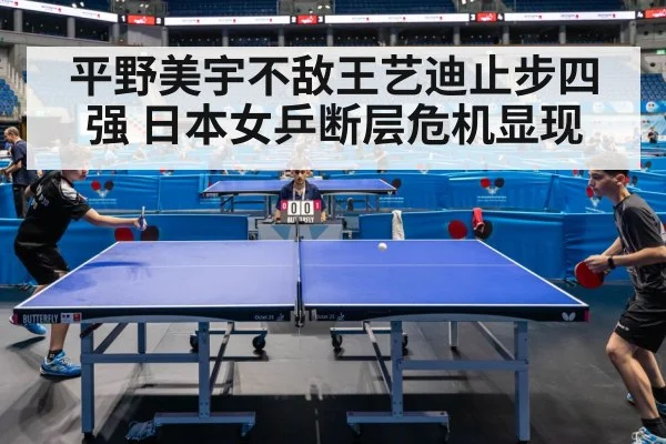 平野美宇不敌王艺迪止步四强 日本女乒断层危机显现