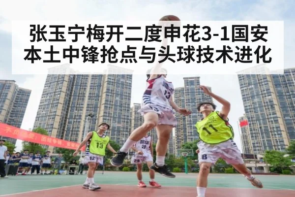 张玉宁梅开二度申花3-1国安 本土中锋抢点与头球技术进化