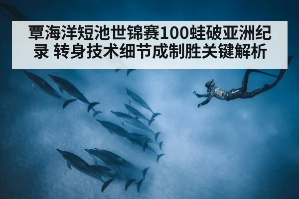 覃海洋短池世锦赛100蛙破亚洲纪录 转身技术细节成制胜关键解析