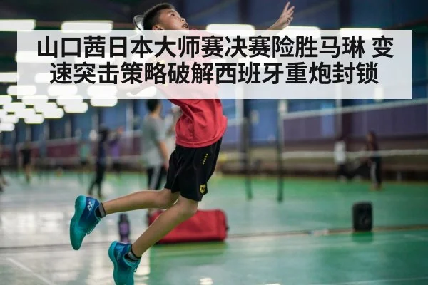 山口茜日本大师赛决赛险胜马琳 变速突击策略破解西班牙重炮封锁