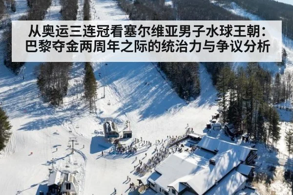 从奥运三连冠看塞尔维亚男子水球王朝:巴黎夺金两周年之际的统治力与争议分析