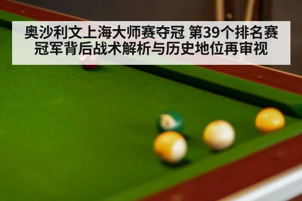 奥沙利文上海大师赛夺冠 第39个排名赛冠军背后战术解析与历史地位再审视