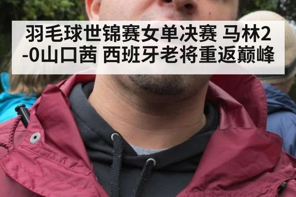 羽毛球世锦赛女单决赛 马林2-0山口茜 西班牙老将重返巅峰