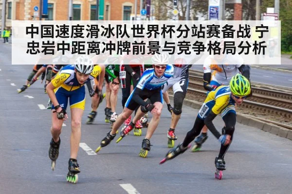 中国速度滑冰队世界杯分站赛备战 宁忠岩中距离冲牌前景与竞争格局分析