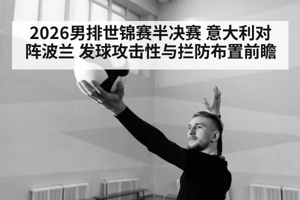 2026男排世锦赛半决赛 意大利对阵波兰 发球攻击性与拦防布置前瞻