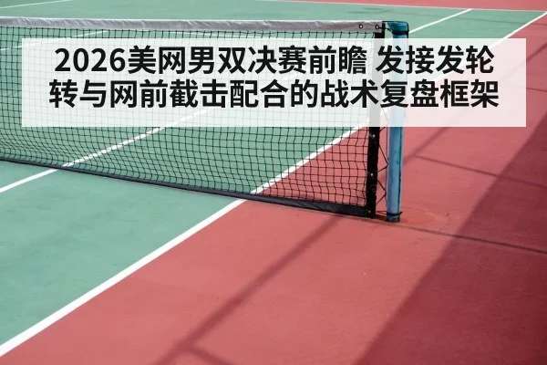 2026美网男双决赛前瞻 发接发轮转与网前截击配合的战术复盘框架