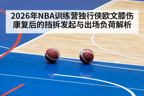 2026年NBA训练营独行侠欧文膝伤康复后的挡拆发起与出场负荷解析