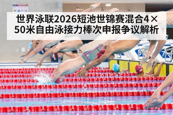世界泳联2026短池世锦赛混合4×50米自由泳接力棒次申报争议解析