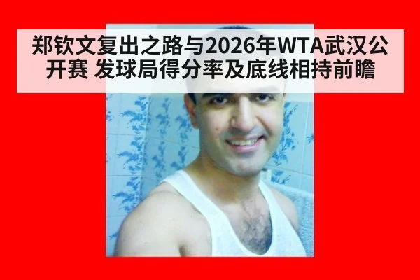 郑钦文复出之路与2026年WTA武汉公开赛 发球局得分率及底线相持前瞻